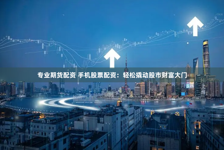 专业期货配资 手机股票配资：轻松撬动股市财富大门