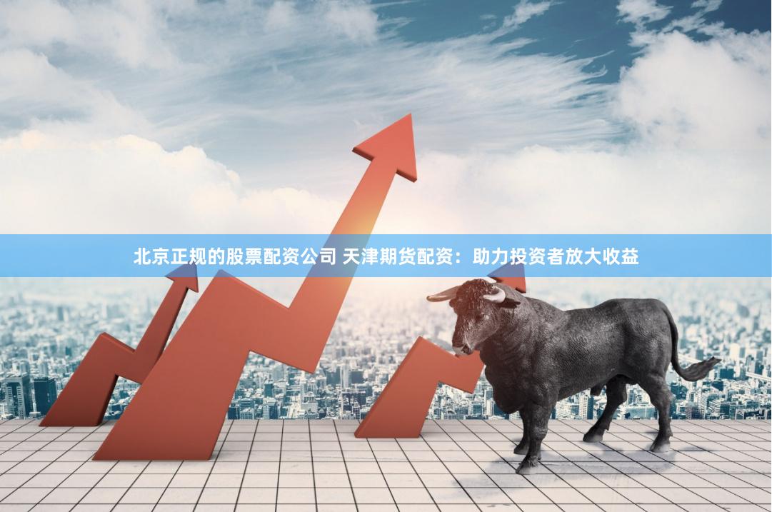 北京正规的股票配资公司 天津期货配资：助力投资者放大收益
