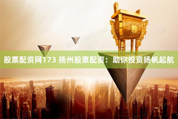 股票配资网173 扬州股票配资：助你投资扬帆起航