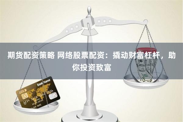 期货配资策略 网络股票配资：撬动财富杠杆，助你投资致富