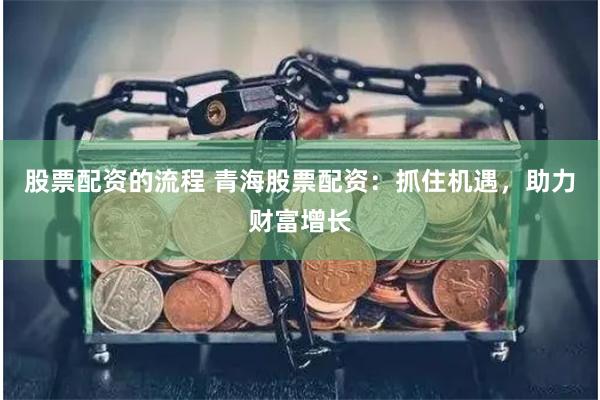 股票配资的流程 青海股票配资：抓住机遇，助力财富增长