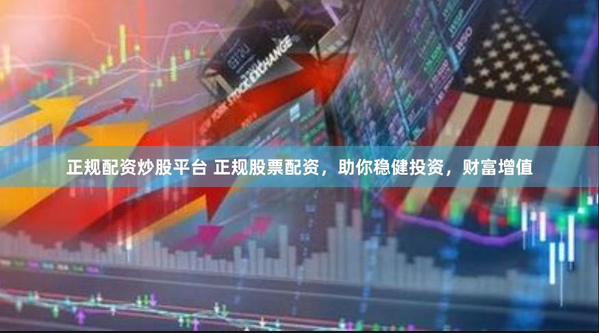 正规配资炒股平台 正规股票配资，助你稳健投资，财富增值