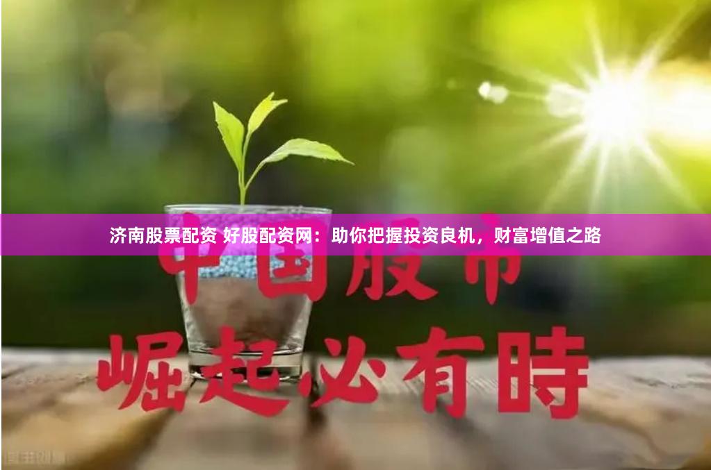 济南股票配资 好股配资网：助你把握投资良机，财富增值之路