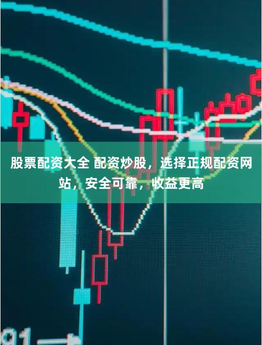 股票配资大全 配资炒股，选择正规配资网站，安全可靠，收益更高