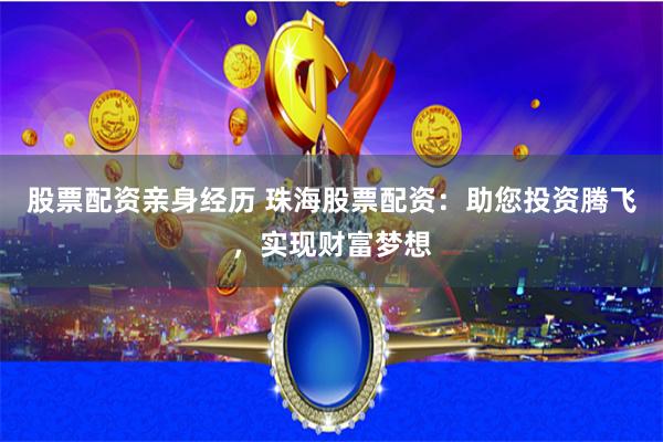 股票配资亲身经历 珠海股票配资：助您投资腾飞，实现财富梦想