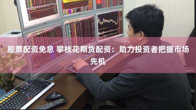 股票配资免息 攀枝花期货配资：助力投资者把握市场先机