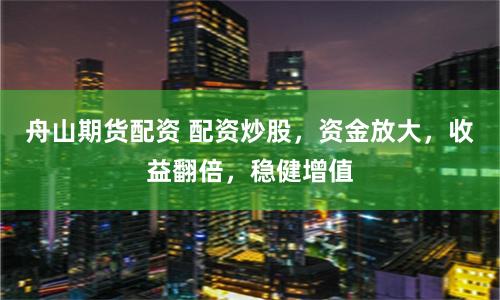 舟山期货配资 配资炒股，资金放大，收益翻倍，稳健增值