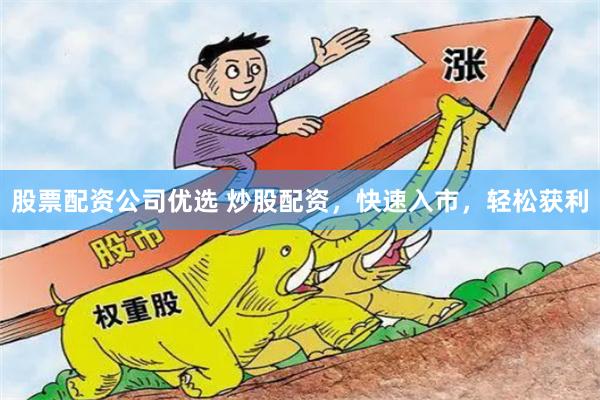 股票配资公司优选 炒股配资，快速入市，轻松获利