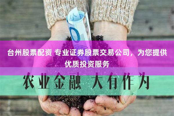 台州股票配资 专业证券股票交易公司，为您提供优质投资服务