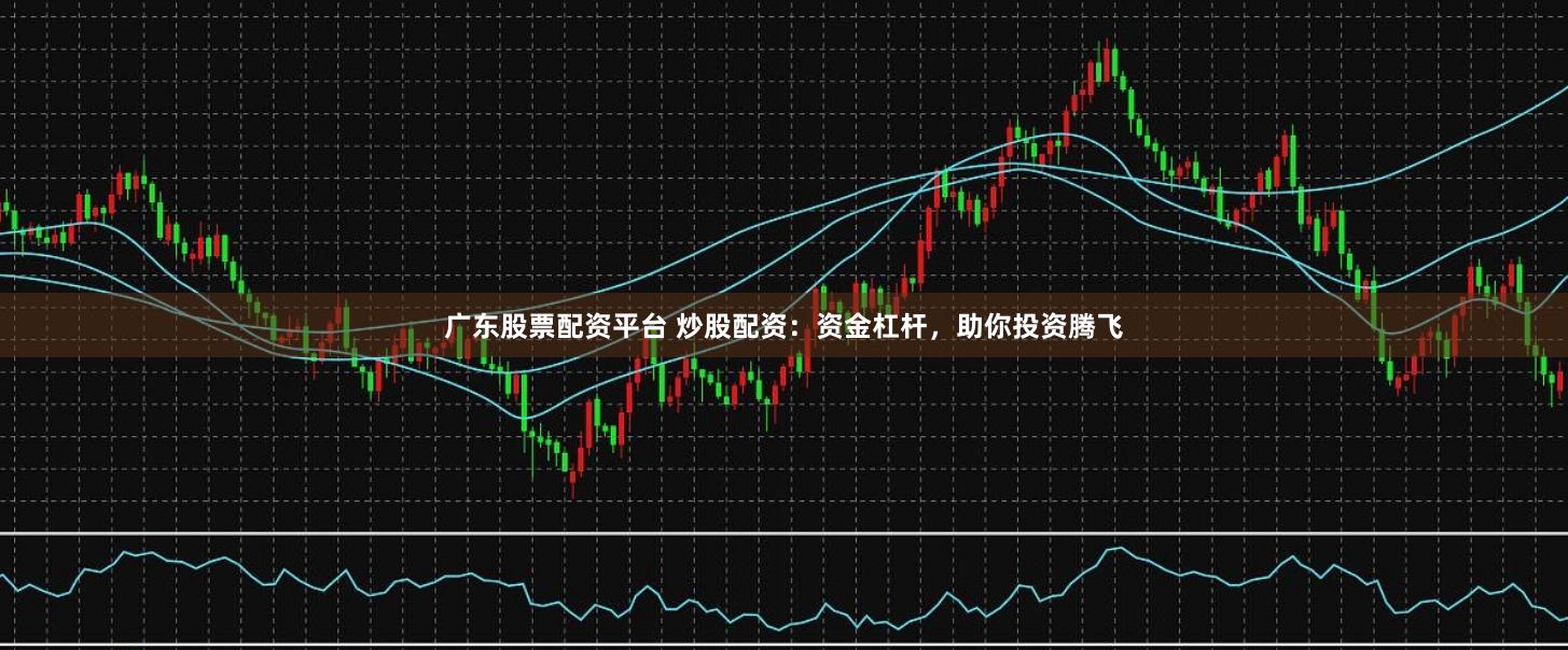 广东股票配资平台 炒股配资：资金杠杆，助你投资腾飞