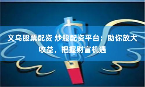 义乌股票配资 炒股配资平台：助你放大收益，把握财富机遇