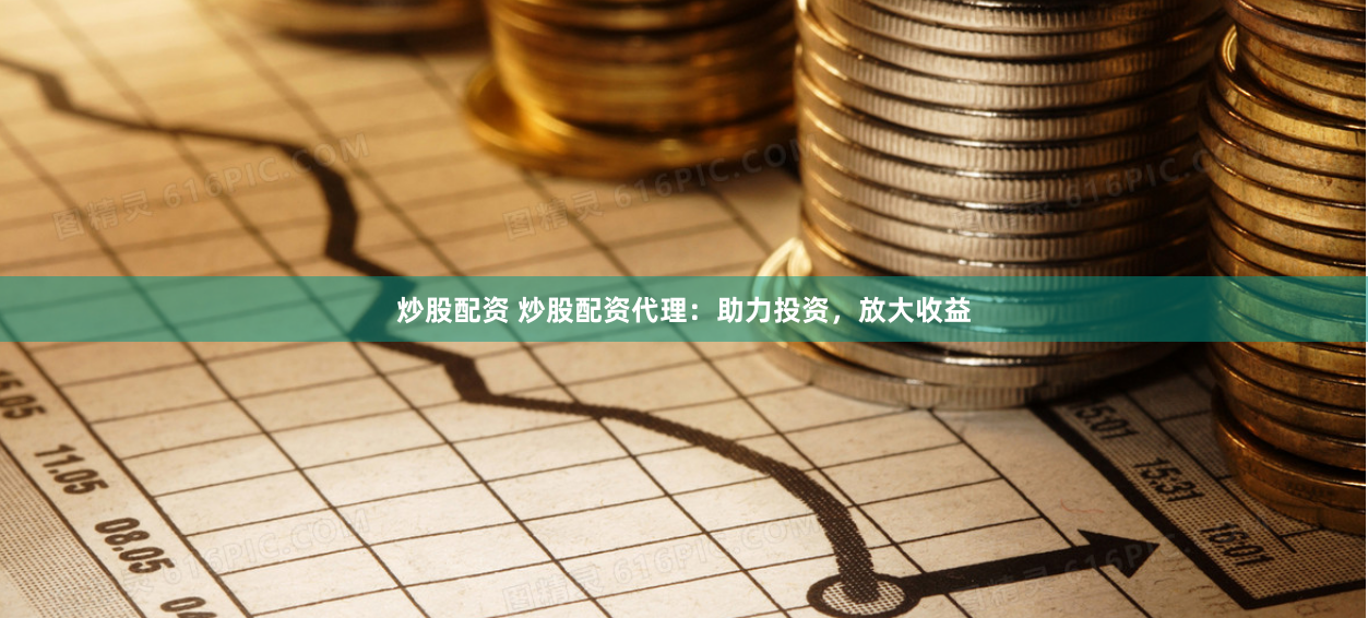 炒股配资 炒股配资代理：助力投资，放大收益