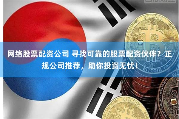 网络股票配资公司 寻找可靠的股票配资伙伴？正规公司推荐，助你投资无忧！