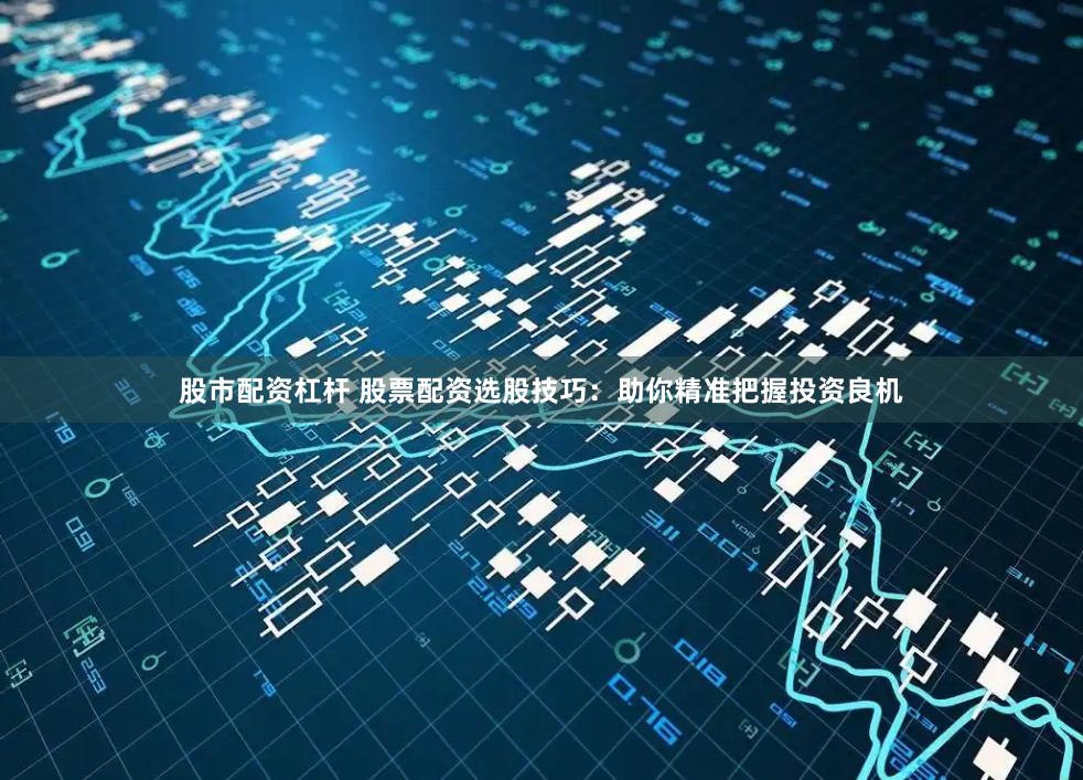 股市配资杠杆 股票配资选股技巧：助你精准把握投资良机