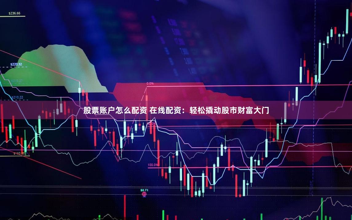 股票账户怎么配资 在线配资：轻松撬动股市财富大门