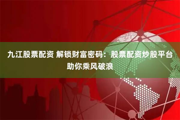 九江股票配资 解锁财富密码：股票配资炒股平台助你乘风破浪