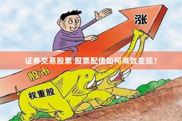 证券交易股票 股票配债如何高效变现？