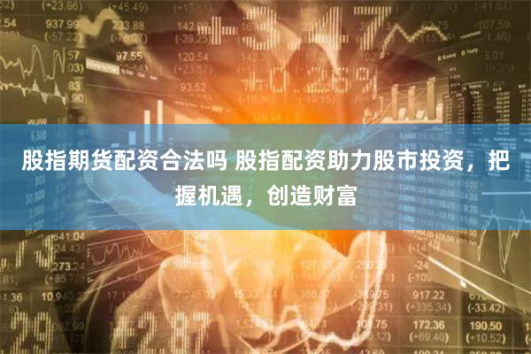 股指期货配资合法吗 股指配资助力股市投资，把握机遇，创造财富