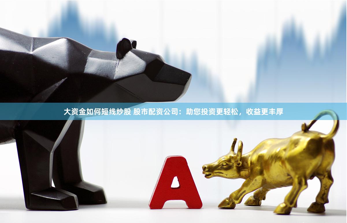 大资金如何短线炒股 股市配资公司：助您投资更轻松，收益更丰厚