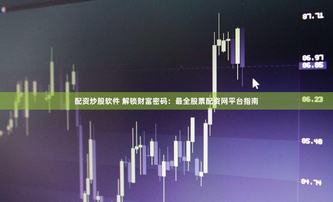 配资炒股软件 解锁财富密码：最全股票配资网平台指南