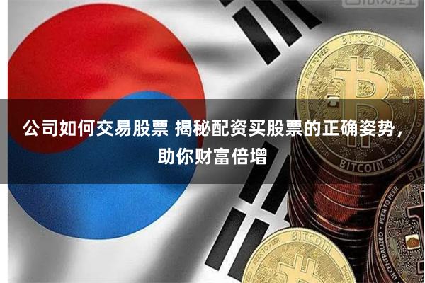公司如何交易股票 揭秘配资买股票的正确姿势，助你财富倍增