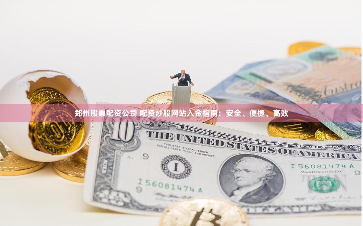 郑州股票配资公司 配资炒股网站入金指南：安全、便捷、高效