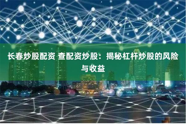 长春炒股配资 查配资炒股：揭秘杠杆炒股的风险与收益