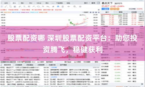 股票配资哪 深圳股票配资平台：助您投资腾飞，稳健获利