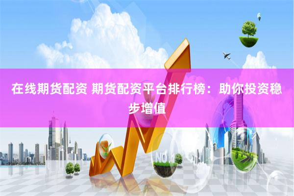 在线期货配资 期货配资平台排行榜：助你投资稳步增值