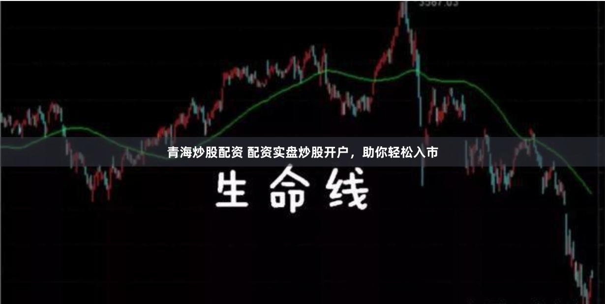 青海炒股配资 配资实盘炒股开户，助你轻松入市