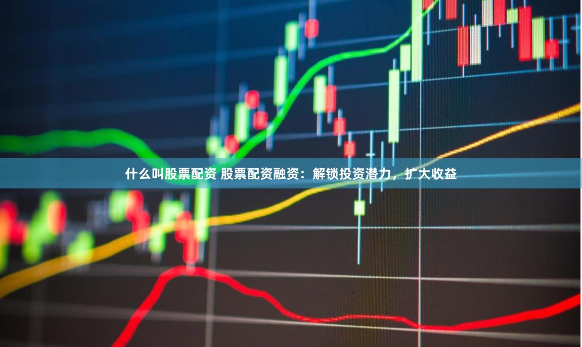 什么叫股票配资 股票配资融资：解锁投资潜力，扩大收益