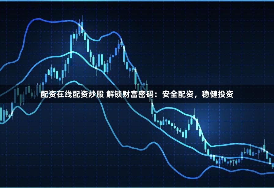 配资在线配资炒股 解锁财富密码：安全配资，稳健投资