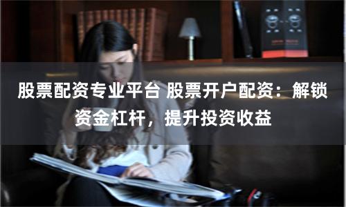 股票配资专业平台 股票开户配资：解锁资金杠杆，提升投资收益