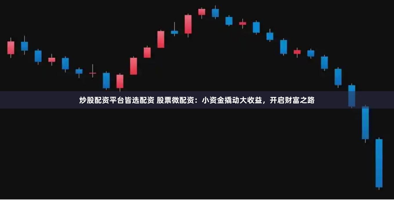 炒股配资平台皆选配资 股票微配资：小资金撬动大收益，开启财富之路