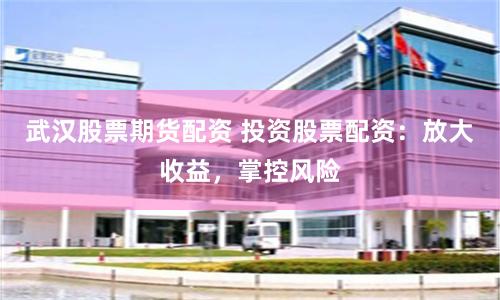 武汉股票期货配资 投资股票配资：放大收益，掌控风险