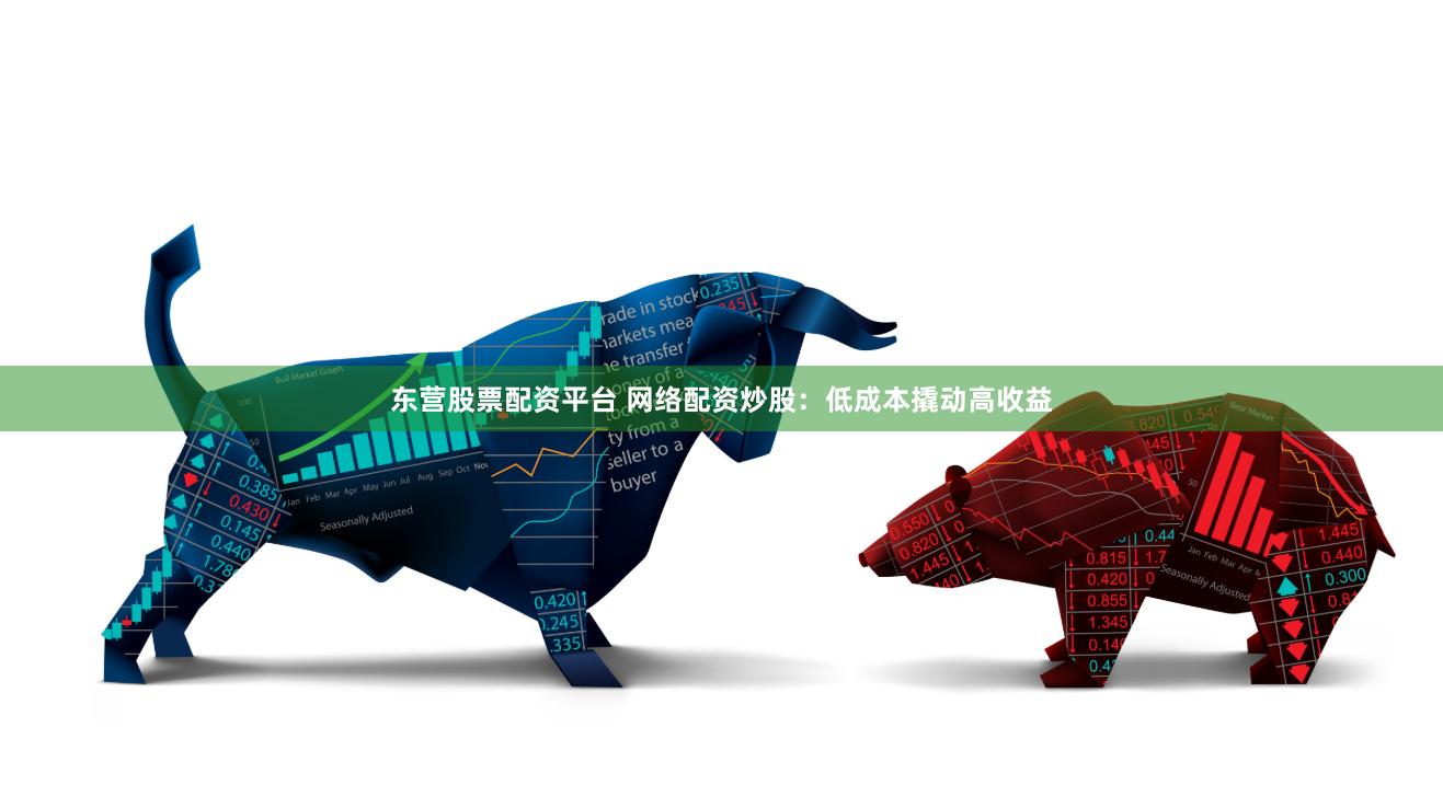 东营股票配资平台 网络配资炒股：低成本撬动高收益