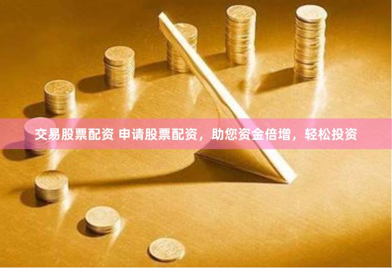 交易股票配资 申请股票配资，助您资金倍增，轻松投资