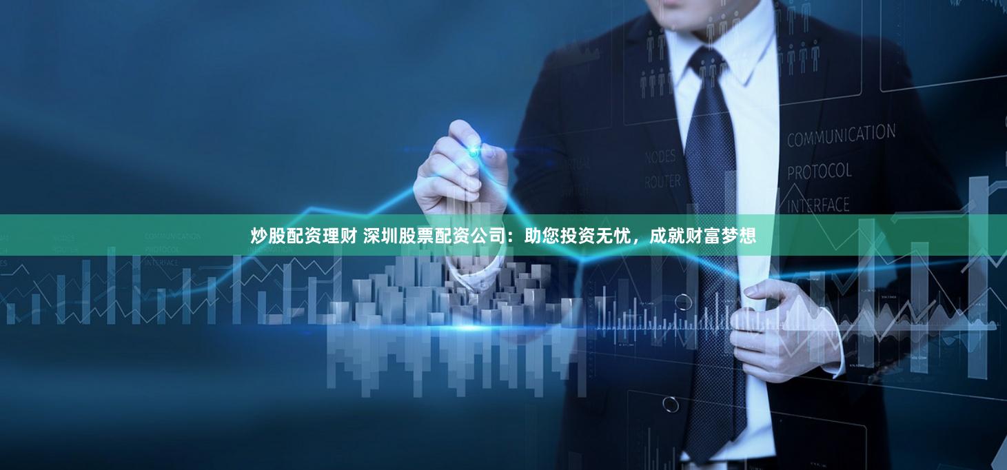 炒股配资理财 深圳股票配资公司：助您投资无忧，成就财富梦想