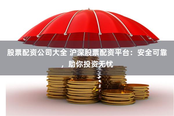 股票配资公司大全 沪深股票配资平台：安全可靠，助你投资无忧