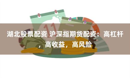 湖北股票配资 沪深指期货配资：高杠杆，高收益，高风险