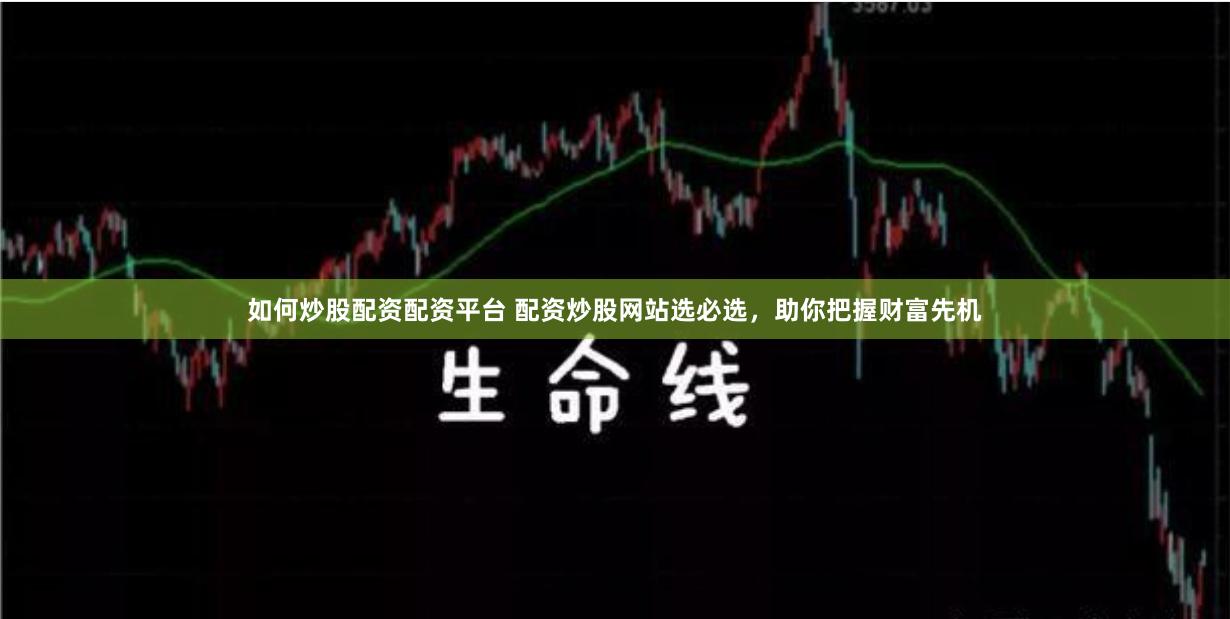如何炒股配资配资平台 配资炒股网站选必选，助你把握财富先机