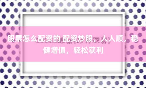 股票怎么配资的 配资炒股，人人顺，稳健增值，轻松获利
