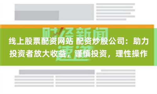 线上股票配资网站 配资炒股公司：助力投资者放大收益，谨慎投资，理性操作