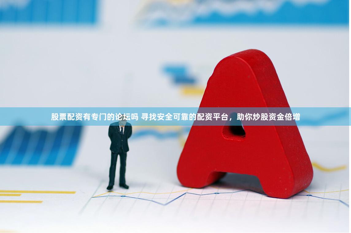 股票配资有专门的论坛吗 寻找安全可靠的配资平台，助你炒股资金倍增