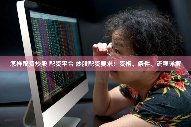 怎样配资炒股 配资平台 炒股配资要求:资格、条件、流程详解