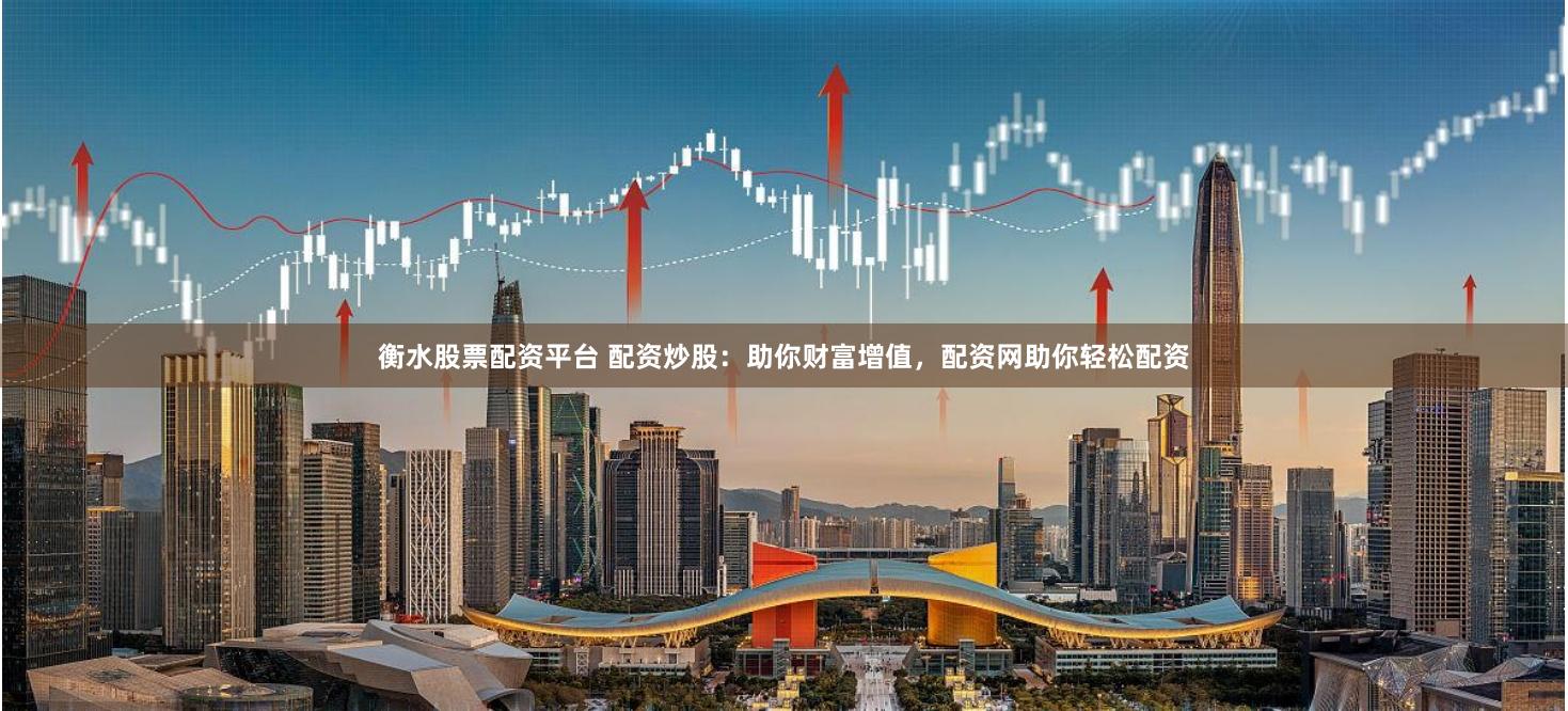 衡水股票配资平台 配资炒股：助你财富增值，配资网助你轻松配资