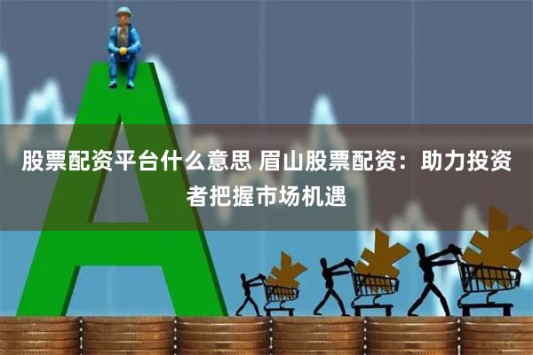 股票配资平台什么意思 眉山股票配资：助力投资者把握市场机遇
