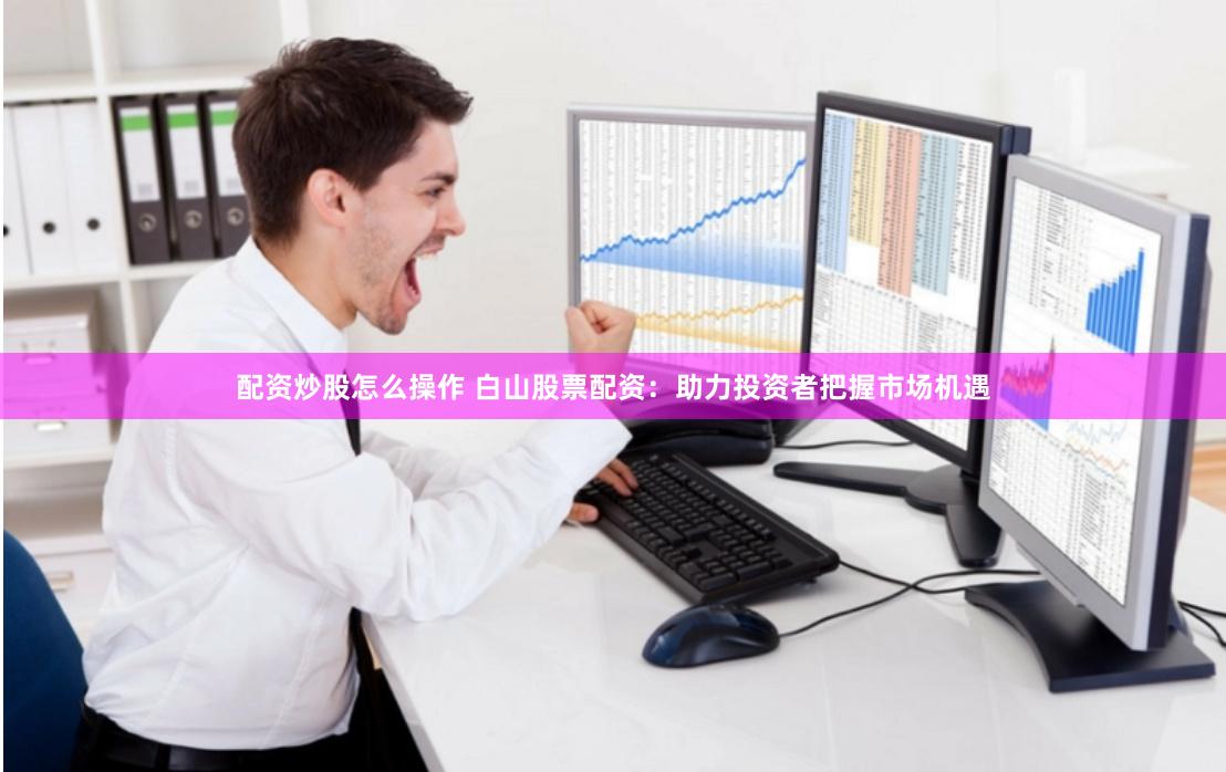 配资炒股怎么操作 白山股票配资：助力投资者把握市场机遇