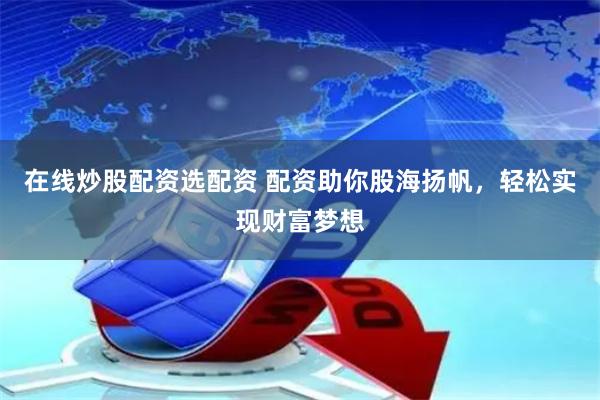 在线炒股配资选配资 配资助你股海扬帆，轻松实现财富梦想