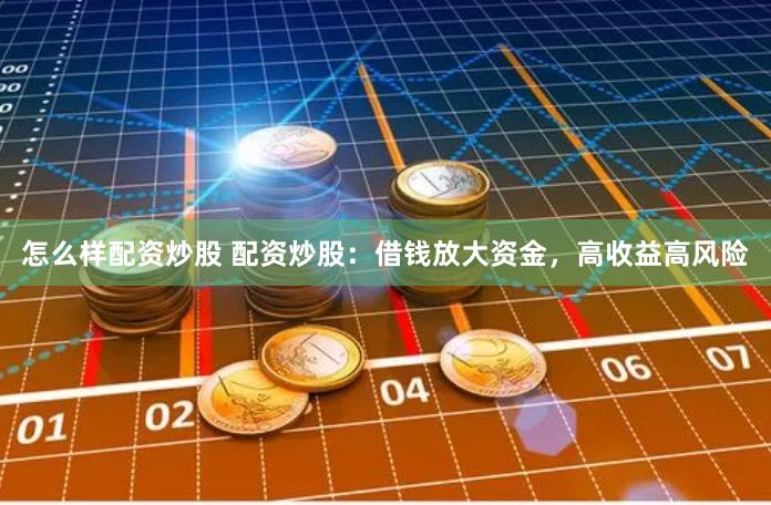 怎么样配资炒股 配资炒股：借钱放大资金，高收益高风险